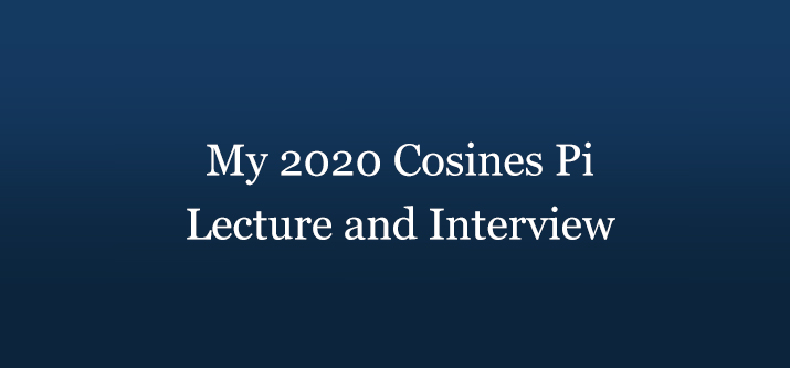 My 2020 Cosines Pi Lecture and Interview